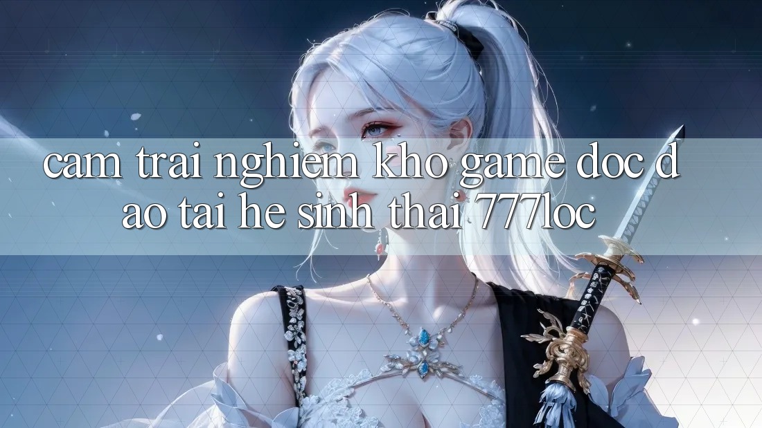 Cảm trải nghiệm Kho Game Độc Đáo Tại Hệ Sinh Thái 777loc