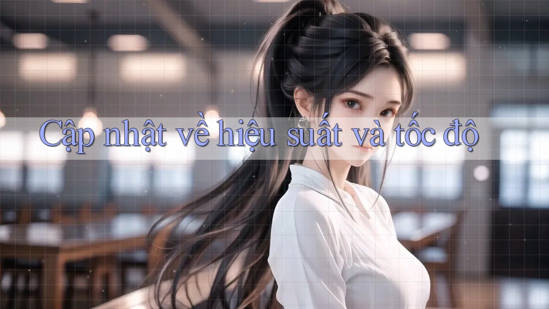 Cập nhật về hiệu suất và tốc độ Cập nhật về hiệu suất và tốc độ