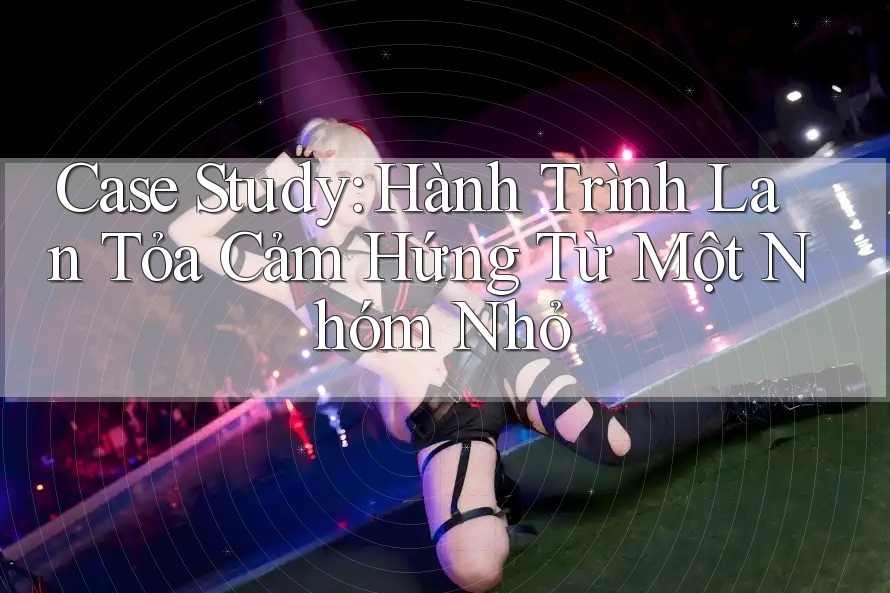 Case Study: Hành Trình Lan Tỏa Cảm Hứng Từ Một Nhóm Nhỏ Case Study: Hành Trình Lan Tỏa Cảm Hứng Từ Một Nhóm Nhỏ