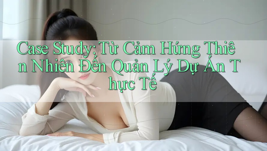 Case Study: Từ Cảm Hứng Thiên Nhiên Đến Quản Lý Dự Án Thực Tế Case Study: Từ Cảm Hứng Thiên Nhiên Đến Quản Lý Dự Án Thực Tế
