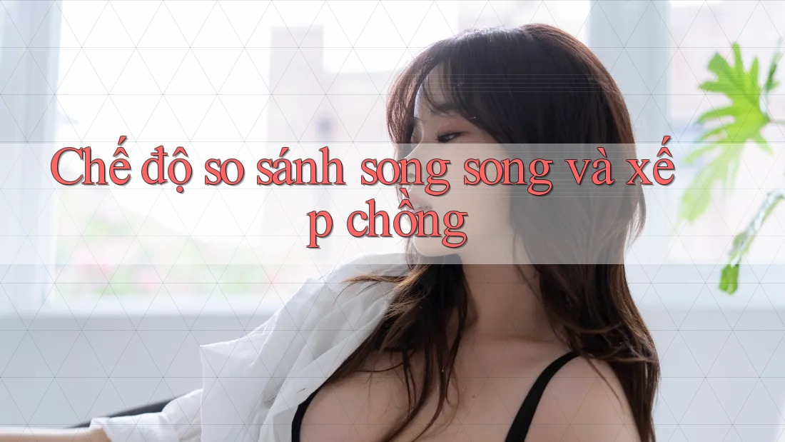 Chế độ so sánh song song và xếp chồng Chế độ so sánh song song và xếp chồng