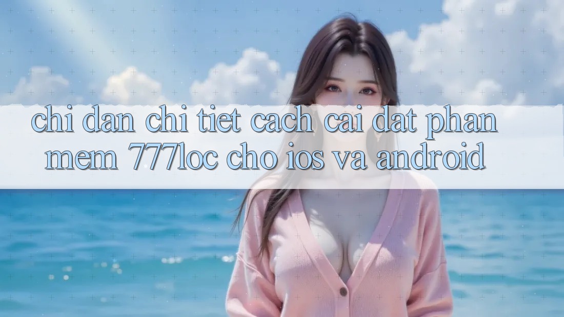 Chỉ dẫn Chi Tiết Cách Cài đặt Phần mềm 777loc Cho iOS Và Android