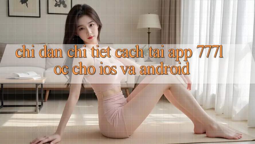 Chỉ dẫn Chi Tiết Cách Tải App 777loc Cho iOS Và Android Chỉ dẫn Chi Tiết Cách Tải App 777loc Cho iOS Và Android