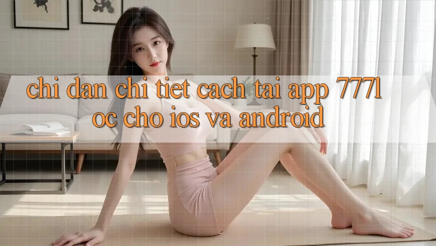 Chỉ dẫn Chi Tiết Cách Tải App 777loc Cho iOS Và Android Chỉ dẫn Chi Tiết Cách Tải App 777loc Cho iOS Và Android