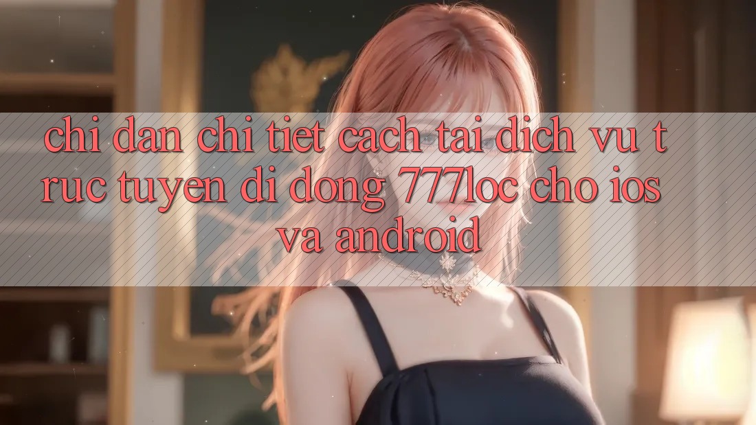 Chỉ dẫn Chi Tiết Cách Tải Dịch vụ trực tuyến di động 777loc Cho iOS Và Android