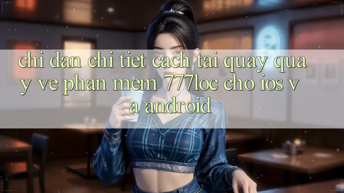 Chỉ dẫn Chi Tiết Cách Tải quay quay về Phần mềm 777loc Cho iOS Và Android