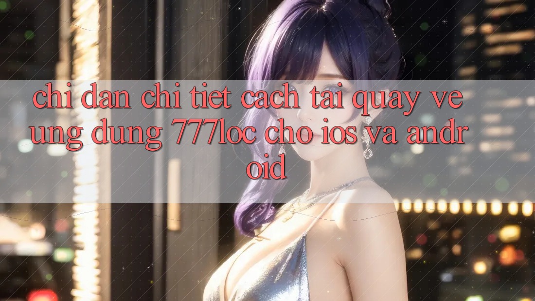 Chỉ dẫn Chi Tiết Cách Tải quay về Ứng Dụng 777loc Cho iOS Và Android Chỉ dẫn Chi Tiết Cách Tải quay về Ứng Dụng 777loc Cho iOS Và Android