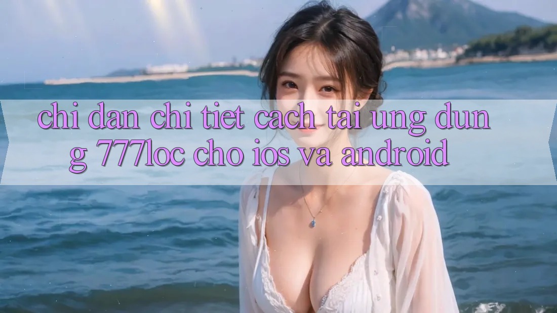 Chỉ dẫn Chi Tiết Cách Tải Ứng Dụng 777loc Cho iOS Và Android Chỉ dẫn Chi Tiết Cách Tải Ứng Dụng 777loc Cho iOS Và Android