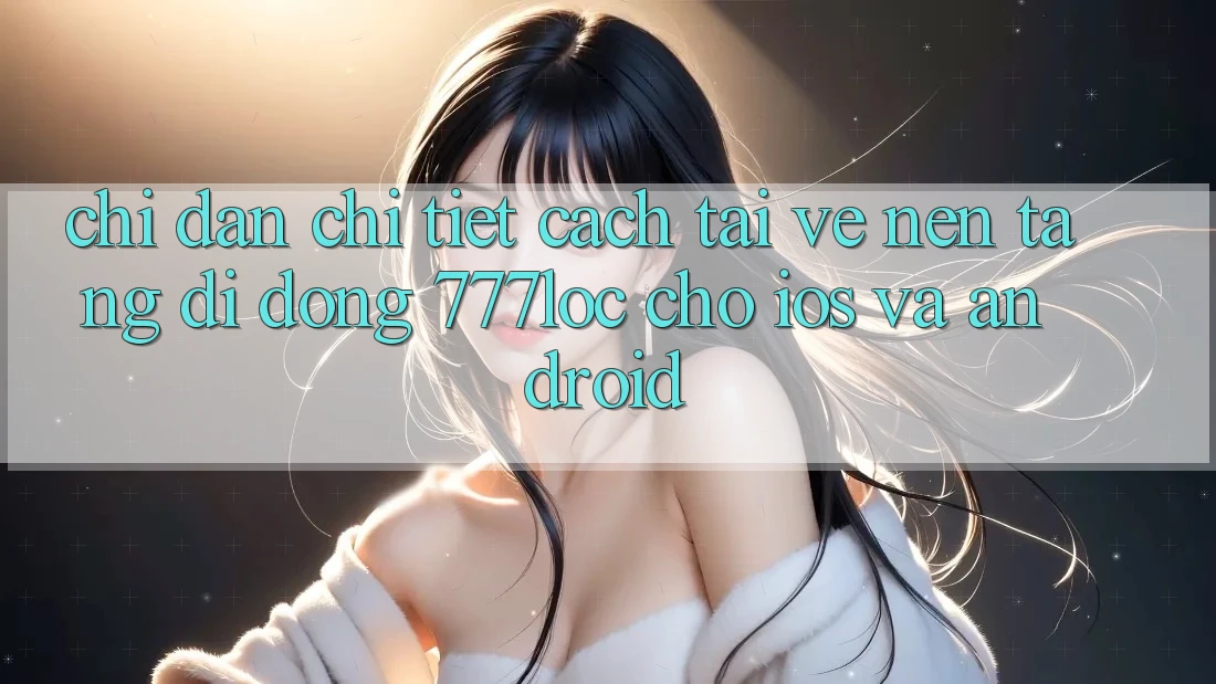 Chỉ dẫn Chi Tiết Cách Tải về Nền tảng di động 777loc Cho iOS Và Android Chỉ dẫn Chi Tiết Cách Tải về Nền tảng di động 777loc Cho iOS Và Android