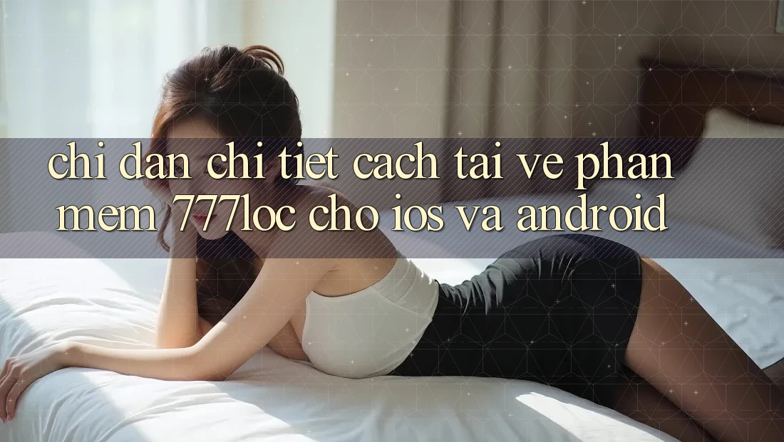 Chỉ dẫn Chi Tiết Cách Tải về Phần mềm 777loc Cho iOS Và Android