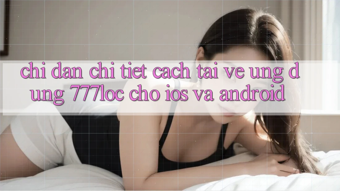 Chỉ dẫn Chi Tiết Cách Tải về Ứng Dụng 777loc Cho iOS Và Android Chỉ dẫn Chi Tiết Cách Tải về Ứng Dụng 777loc Cho iOS Và Android