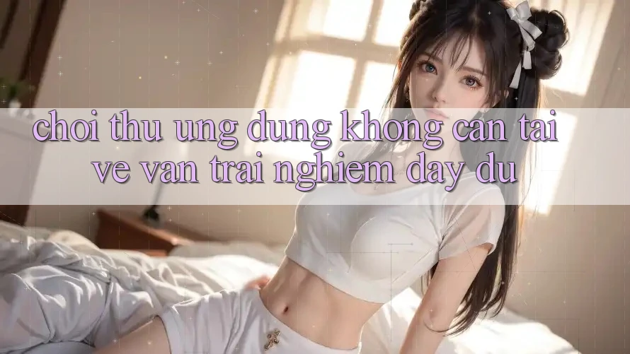 “Chơi Thử” Ứng Dụng – Không Cần Tải Về, Vẫn Trải Nghiệm Đầy Đủ