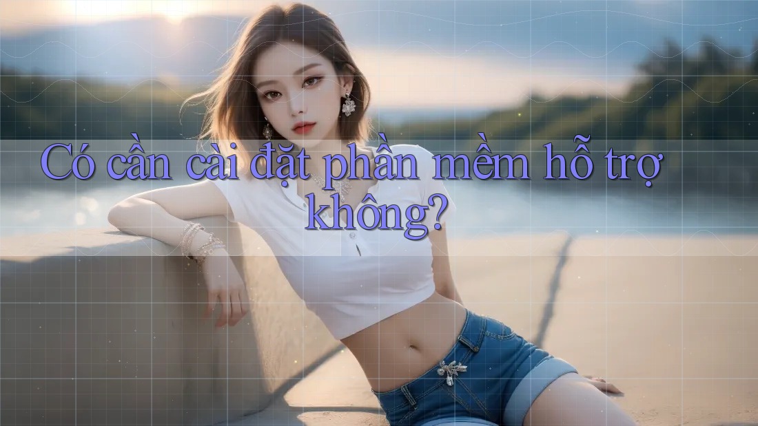 Có cần cài đặt phần mềm hỗ trợ không? Có cần cài đặt phần mềm hỗ trợ không?