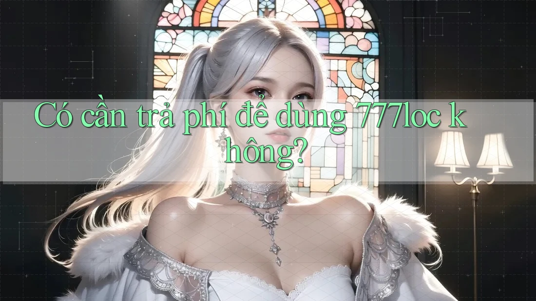 Có cần trả phí để dùng 777loc không? Có cần trả phí để dùng 777loc không?
