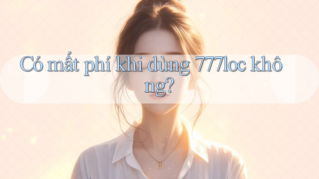 Có mất phí khi dùng 777loc không? Có mất phí khi dùng 777loc không?