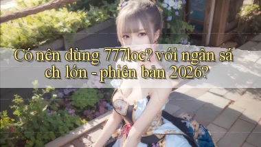 Có nên dùng 777loc với ngân sách lớn   phiên bản 2026