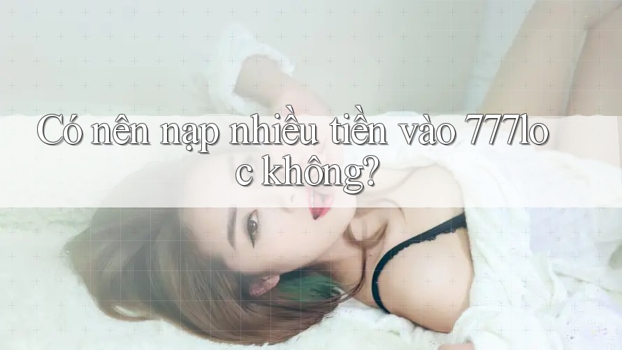 Có nên nạp nhiều tiền vào 777loc không?