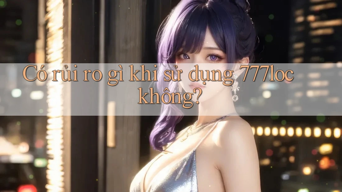 Có rủi ro gì khi sử dụng 777loc không?