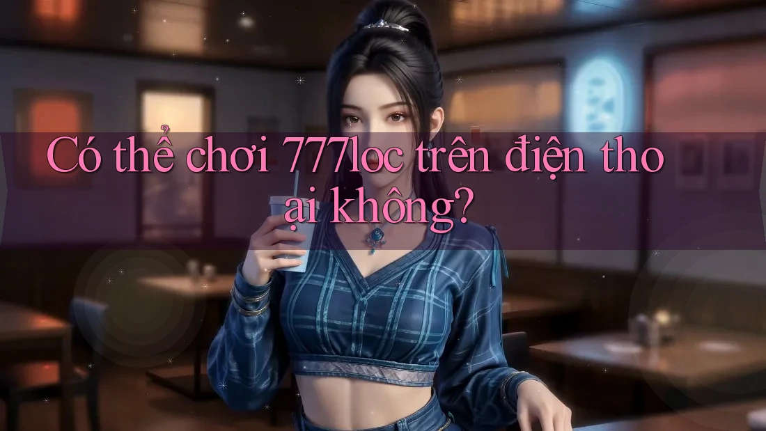 Có thể chơi 777loc trên điện thoại không?