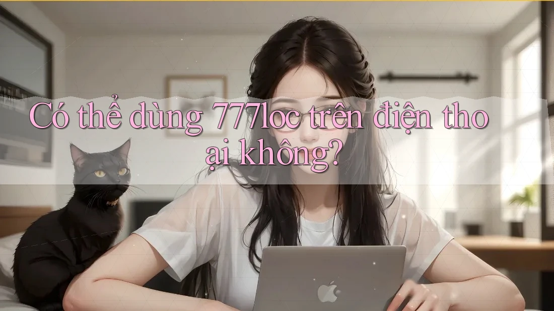 Có thể dùng 777loc trên điện thoại không? Có thể dùng 777loc trên điện thoại không?