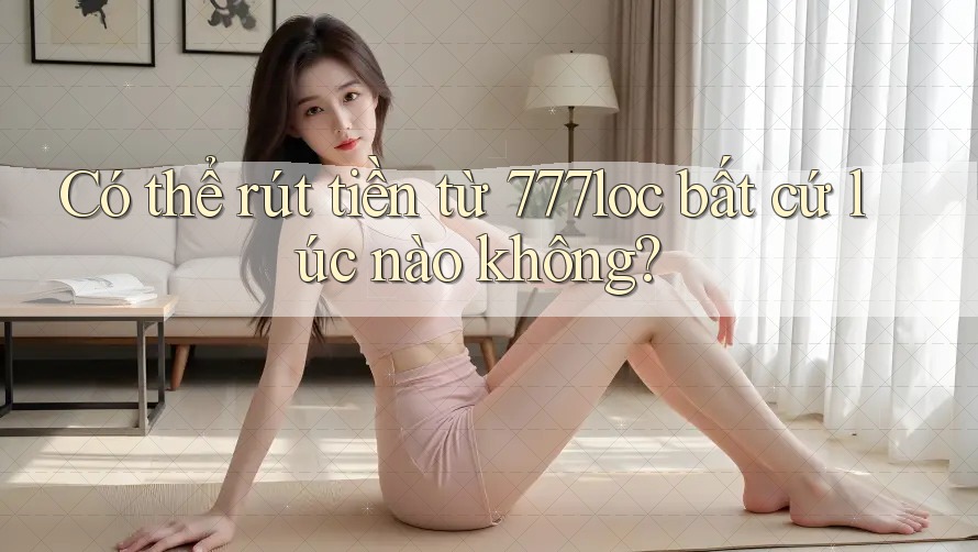Có thể rút tiền từ 777loc bất cứ lúc nào không? Có thể rút tiền từ 777loc bất cứ lúc nào không?