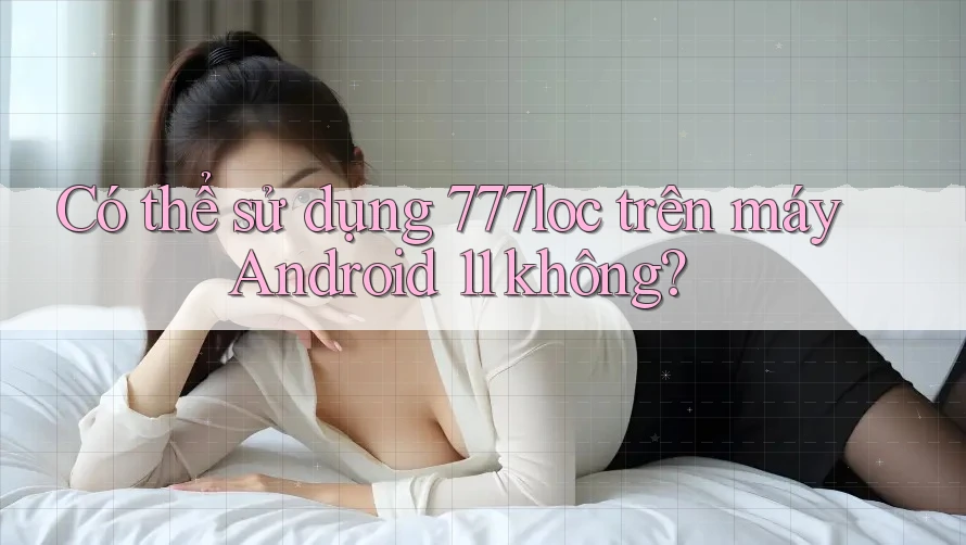 Có thể sử dụng 777loc trên máy Android 11 không? Có thể sử dụng 777loc trên máy Android 11 không?