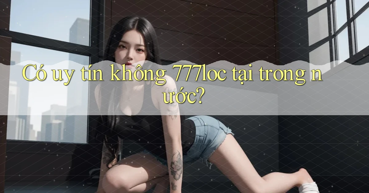 Có uy tín không 777loc tại trong nước