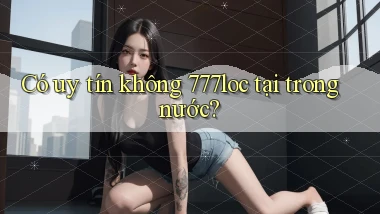 Có uy tín không 777loc tại trong nước