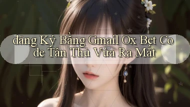đăng ký bằng gmail ox bet code tân thủ vừa ra mắt