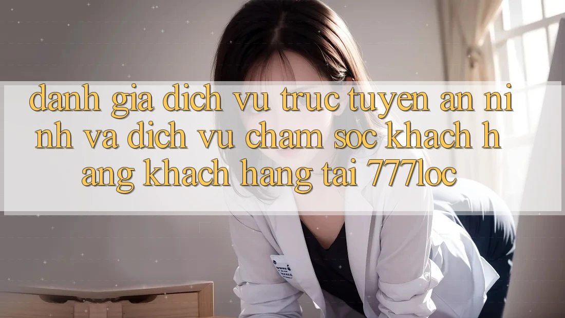Đánh Giá Dịch vụ trực tuyến An ninh Và Dịch Vụ Chăm sóc khách hàng Khách Hàng Tại 777loc Đánh Giá Dịch vụ trực tuyến An ninh Và Dịch Vụ Chăm sóc khách hàng Khách Hàng Tại 777loc