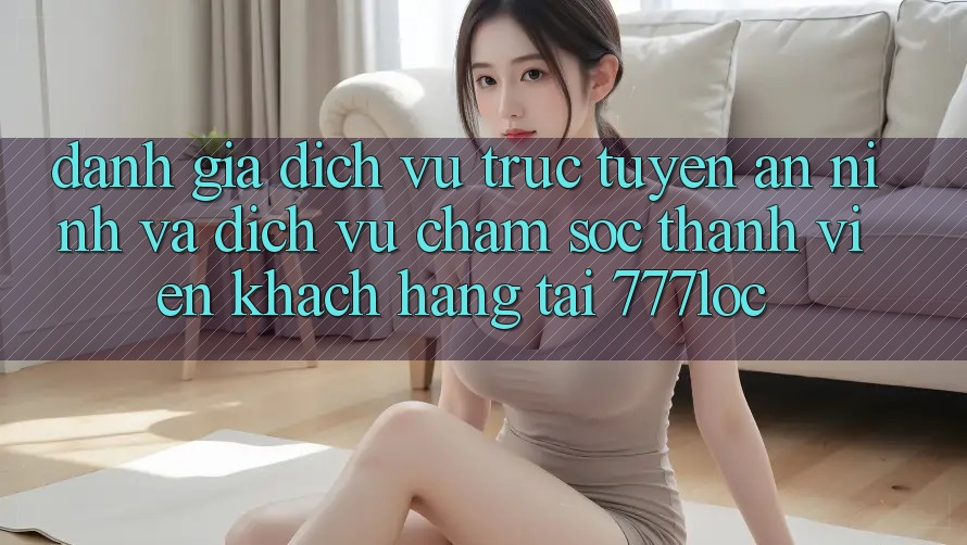 Đánh Giá Dịch vụ trực tuyến An ninh Và Dịch Vụ Chăm sóc thành viên Khách Hàng Tại 777loc Đánh Giá Dịch vụ trực tuyến An ninh Và Dịch Vụ Chăm sóc thành viên Khách Hàng Tại 777loc