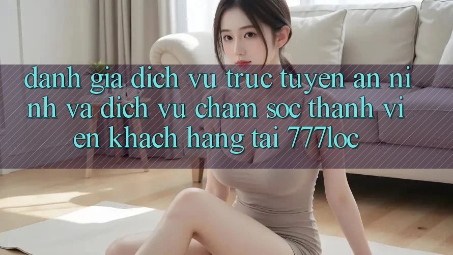 Đánh Giá Dịch vụ trực tuyến An ninh Và Dịch Vụ Chăm sóc thành viên Khách Hàng Tại 777loc Đánh Giá Dịch vụ trực tuyến An ninh Và Dịch Vụ Chăm sóc thành viên Khách Hàng Tại 777loc