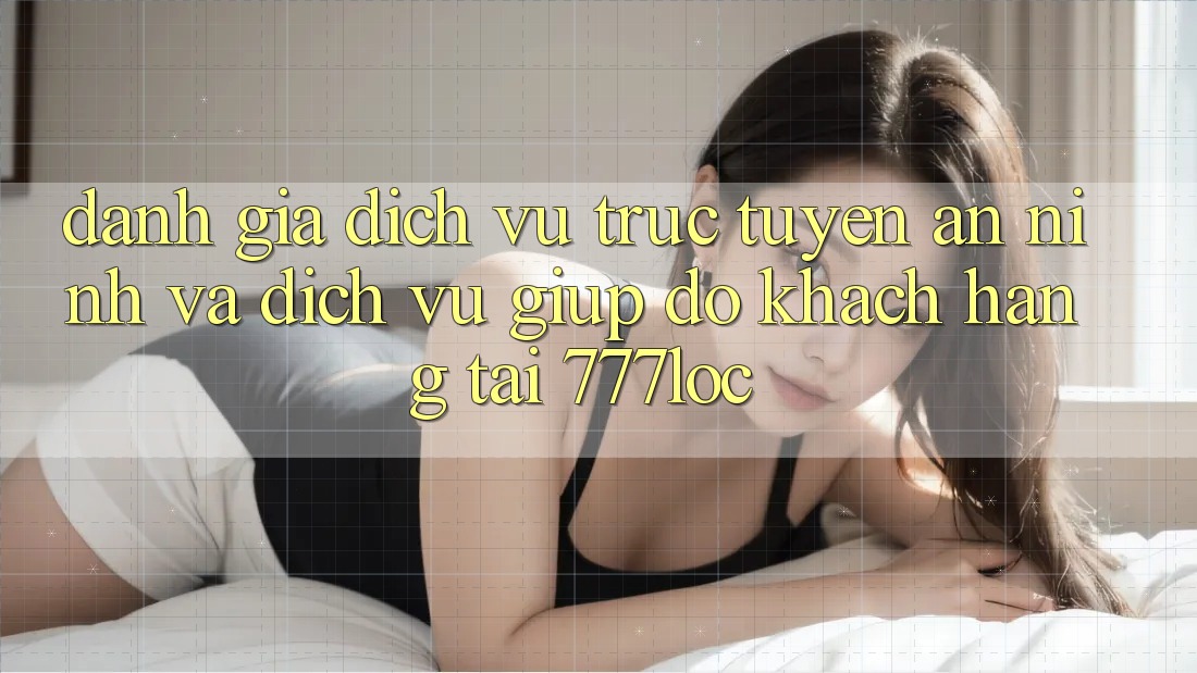 Đánh Giá Dịch vụ trực tuyến An ninh Và Dịch Vụ Giúp đỡ Khách Hàng Tại 777loc Đánh Giá Dịch vụ trực tuyến An ninh Và Dịch Vụ Giúp đỡ Khách Hàng Tại 777loc