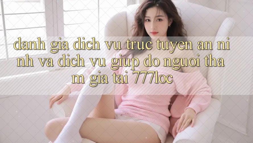 Đánh Giá Dịch vụ trực tuyến An ninh Và Dịch Vụ Giúp đỡ Người tham gia Tại 777loc Đánh Giá Dịch vụ trực tuyến An ninh Và Dịch Vụ Giúp đỡ Người tham gia Tại 777loc