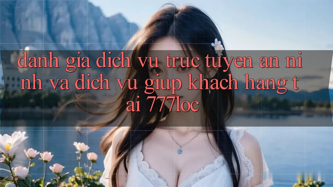 Đánh Giá Dịch vụ trực tuyến An ninh Và Dịch Vụ Giúp Khách Hàng Tại 777loc