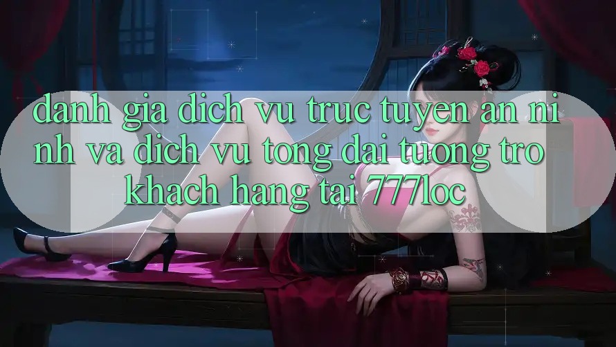 Đánh Giá Dịch vụ trực tuyến An ninh Và Dịch Vụ Tổng đài tương trợ Khách Hàng Tại 777loc Đánh Giá Dịch vụ trực tuyến An ninh Và Dịch Vụ Tổng đài tương trợ Khách Hàng Tại 777loc
