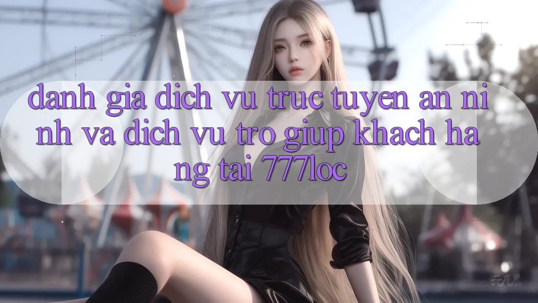Đánh Giá Dịch vụ trực tuyến An ninh Và Dịch Vụ Trợ giúp Khách Hàng Tại 777loc Đánh Giá Dịch vụ trực tuyến An ninh Và Dịch Vụ Trợ giúp Khách Hàng Tại 777loc