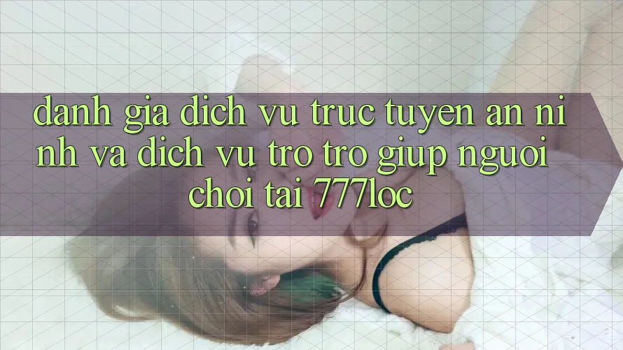 Đánh Giá Dịch vụ trực tuyến An ninh Và Dịch Vụ Trợ trợ giúp Người chơi Tại 777loc