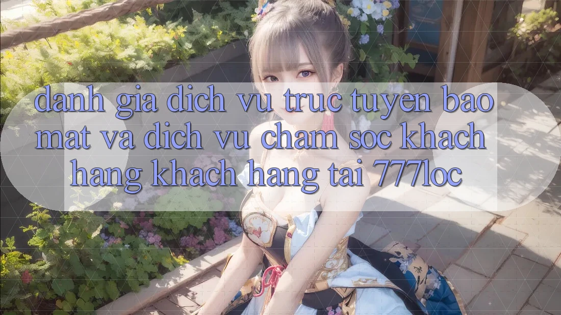 Đánh Giá Dịch vụ trực tuyến Bảo Mật Và Dịch Vụ Chăm sóc khách hàng Khách Hàng Tại 777loc Đánh Giá Dịch vụ trực tuyến Bảo Mật Và Dịch Vụ Chăm sóc khách hàng Khách Hàng Tại 777loc