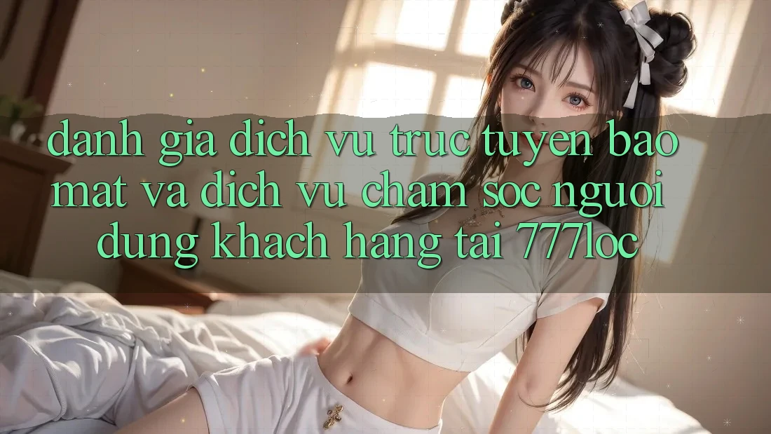 Đánh Giá Dịch vụ trực tuyến Bảo Mật Và Dịch Vụ Chăm sóc người dùng Khách Hàng Tại 777loc Đánh Giá Dịch vụ trực tuyến Bảo Mật Và Dịch Vụ Chăm sóc người dùng Khách Hàng Tại 777loc
