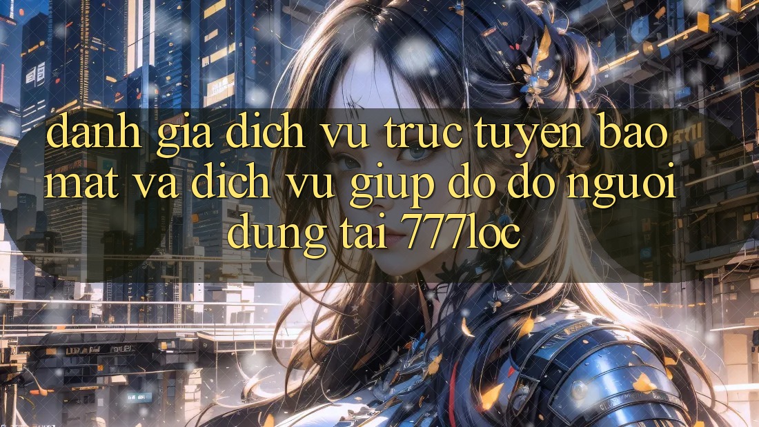 Đánh Giá Dịch vụ trực tuyến Bảo Mật Và Dịch Vụ Giúp đỡ đỡ Người dùng Tại 777loc Đánh Giá Dịch vụ trực tuyến Bảo Mật Và Dịch Vụ Giúp đỡ đỡ Người dùng Tại 777loc