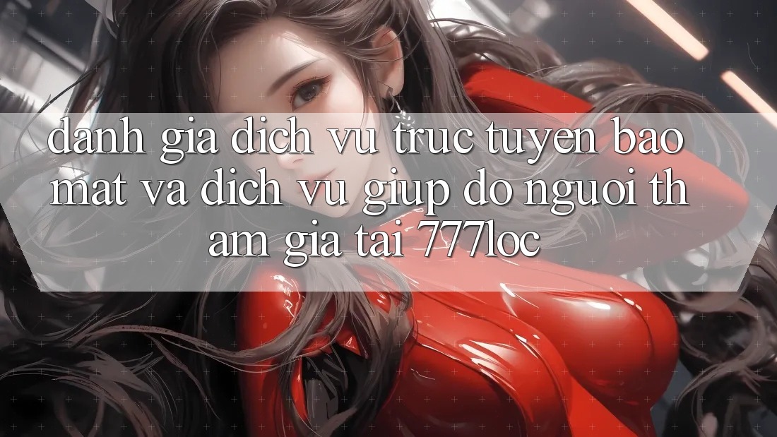 Đánh Giá Dịch vụ trực tuyến Bảo Mật Và Dịch Vụ Giúp đỡ Người tham gia Tại 777loc Đánh Giá Dịch vụ trực tuyến Bảo Mật Và Dịch Vụ Giúp đỡ Người tham gia Tại 777loc