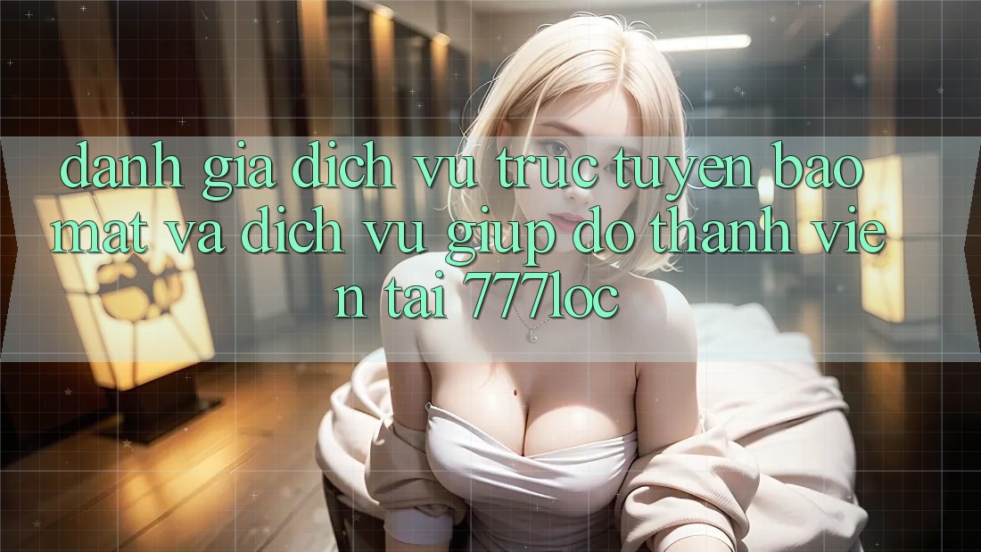 Đánh Giá Dịch vụ trực tuyến Bảo Mật Và Dịch Vụ Giúp đỡ Thành viên Tại 777loc Đánh Giá Dịch vụ trực tuyến Bảo Mật Và Dịch Vụ Giúp đỡ Thành viên Tại 777loc