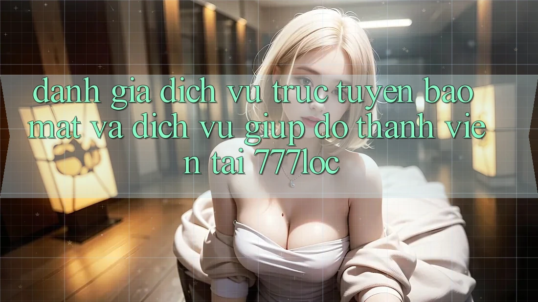 Đánh Giá Dịch vụ trực tuyến Bảo Mật Và Dịch Vụ Giúp đỡ Thành viên Tại 777loc
