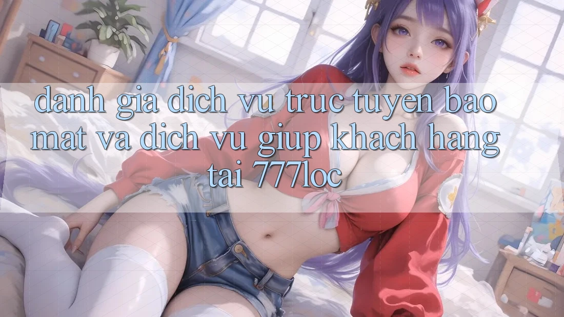 Đánh Giá Dịch vụ trực tuyến Bảo Mật Và Dịch Vụ Giúp Khách Hàng Tại 777loc Đánh Giá Dịch vụ trực tuyến Bảo Mật Và Dịch Vụ Giúp Khách Hàng Tại 777loc