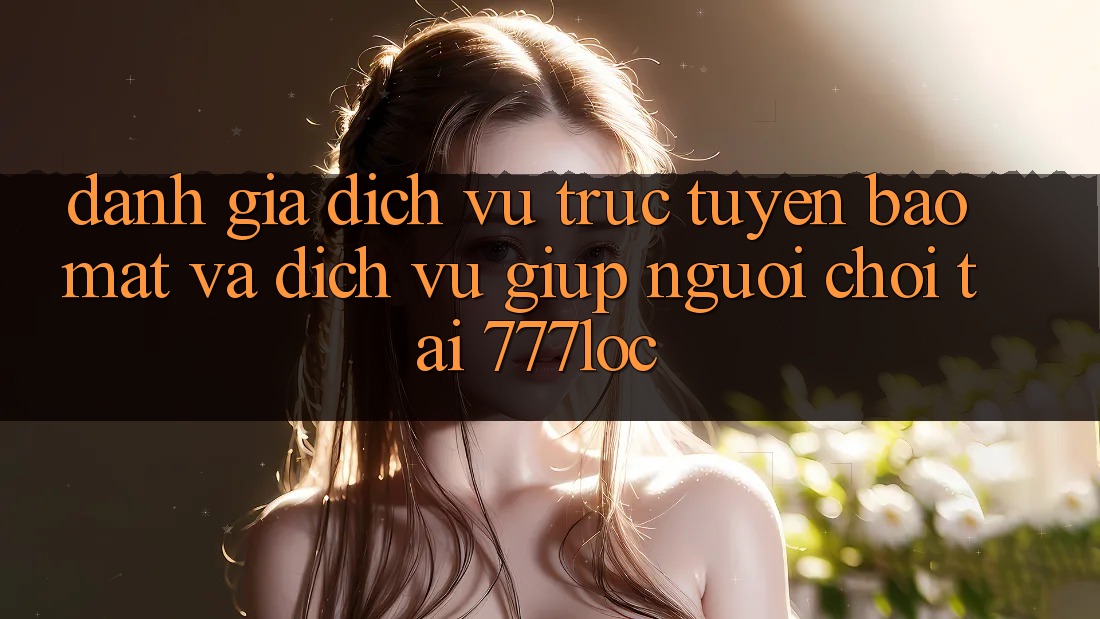 Đánh Giá Dịch vụ trực tuyến Bảo Mật Và Dịch Vụ Giúp Người chơi Tại 777loc Đánh Giá Dịch vụ trực tuyến Bảo Mật Và Dịch Vụ Giúp Người chơi Tại 777loc