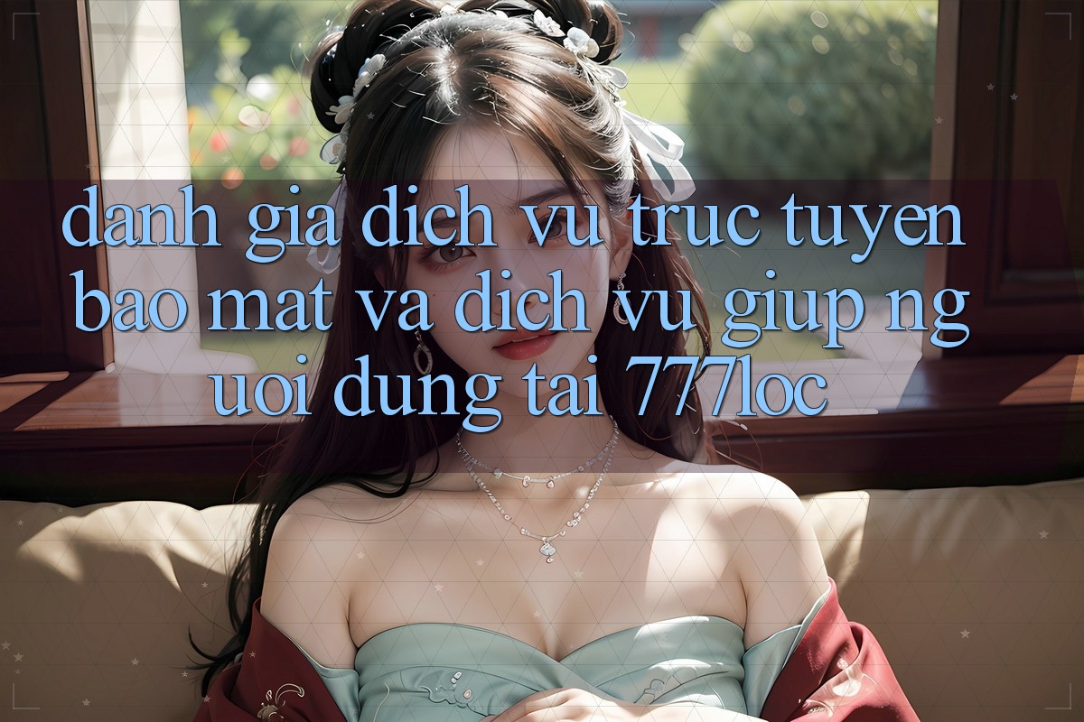 Đánh Giá Dịch vụ trực tuyến Bảo Mật Và Dịch Vụ Giúp Người dùng Tại 777loc Đánh Giá Dịch vụ trực tuyến Bảo Mật Và Dịch Vụ Giúp Người dùng Tại 777loc