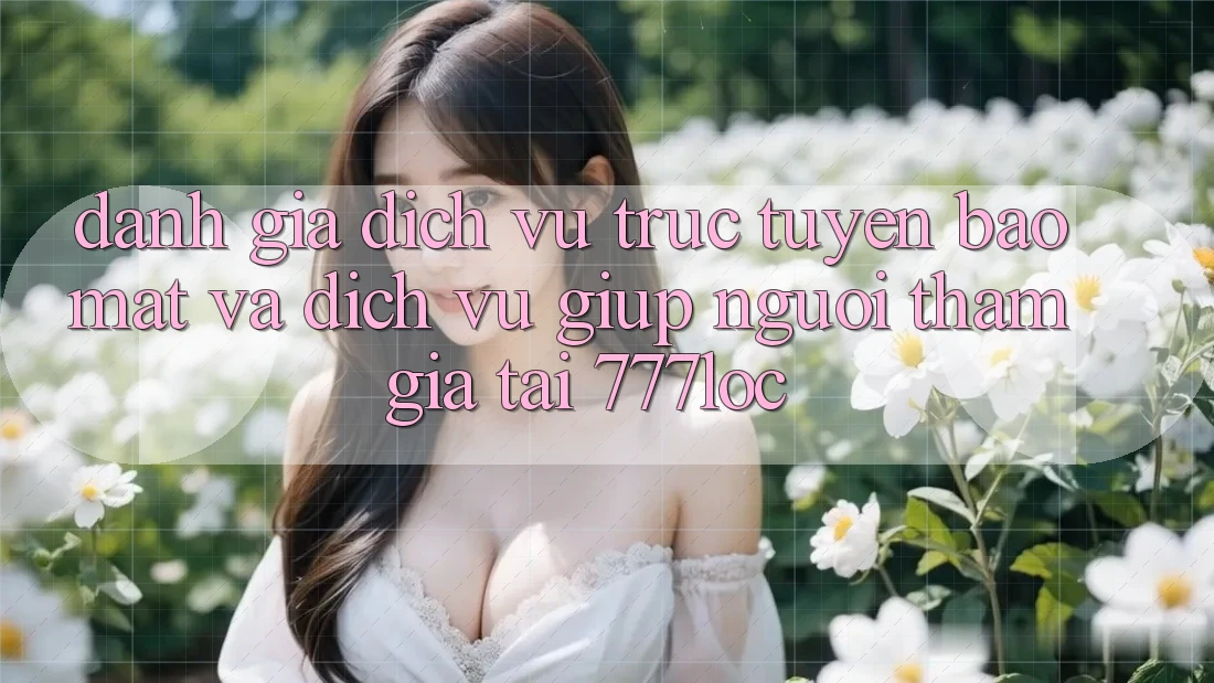 Đánh Giá Dịch vụ trực tuyến Bảo Mật Và Dịch Vụ Giúp Người tham gia Tại 777loc Đánh Giá Dịch vụ trực tuyến Bảo Mật Và Dịch Vụ Giúp Người tham gia Tại 777loc