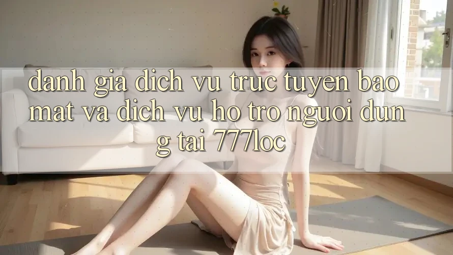 Đánh Giá Dịch vụ trực tuyến Bảo mật Và Dịch Vụ Hỗ trợ Người dùng Tại 777loc Đánh Giá Dịch vụ trực tuyến Bảo mật Và Dịch Vụ Hỗ trợ Người dùng Tại 777loc