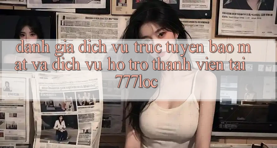 Đánh Giá Dịch vụ trực tuyến Bảo Mật Và Dịch Vụ Hỗ Trợ Thành viên Tại 777loc